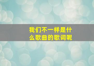 我们不一样是什么歌曲的歌词呢