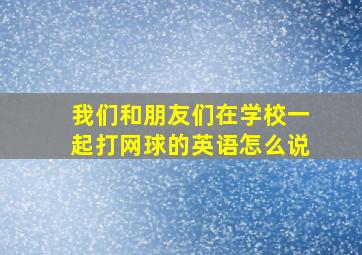 我们和朋友们在学校一起打网球的英语怎么说