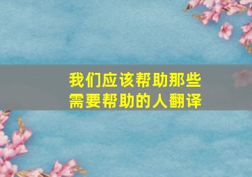 我们应该帮助那些需要帮助的人翻译