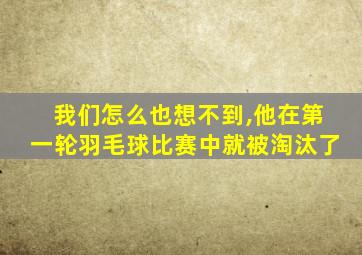 我们怎么也想不到,他在第一轮羽毛球比赛中就被淘汰了