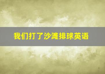 我们打了沙滩排球英语