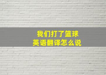 我们打了篮球英语翻译怎么说