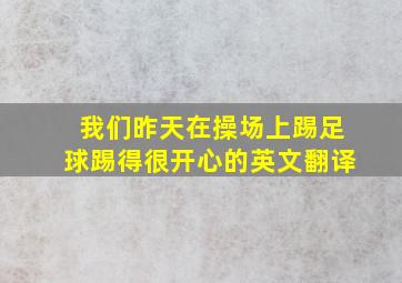 我们昨天在操场上踢足球踢得很开心的英文翻译