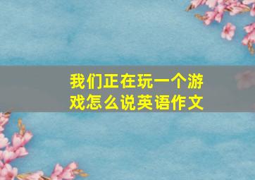 我们正在玩一个游戏怎么说英语作文