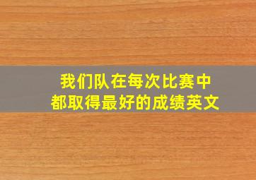 我们队在每次比赛中都取得最好的成绩英文