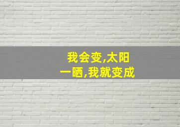 我会变,太阳一晒,我就变成