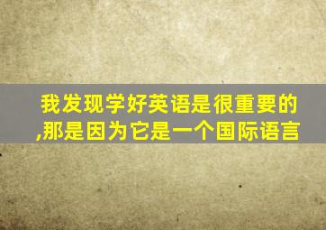 我发现学好英语是很重要的,那是因为它是一个国际语言