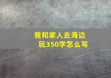 我和家人去海边玩350字怎么写