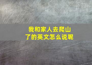 我和家人去爬山了的英文怎么说呢