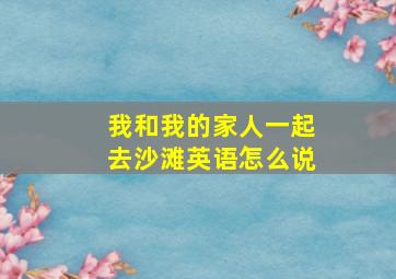 我和我的家人一起去沙滩英语怎么说