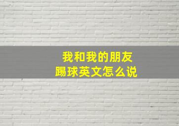 我和我的朋友踢球英文怎么说