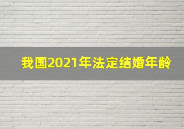 我国2021年法定结婚年龄