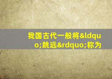 我国古代一般将“跳远”称为