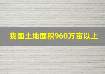 我国土地面积960万亩以上