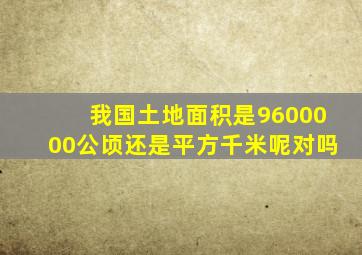 我国土地面积是9600000公顷还是平方千米呢对吗