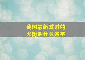 我国最新发射的火箭叫什么名字