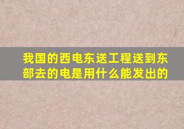 我国的西电东送工程送到东部去的电是用什么能发出的