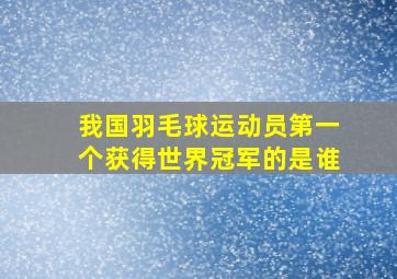 我国羽毛球运动员第一个获得世界冠军的是谁