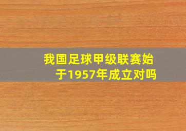 我国足球甲级联赛始于1957年成立对吗