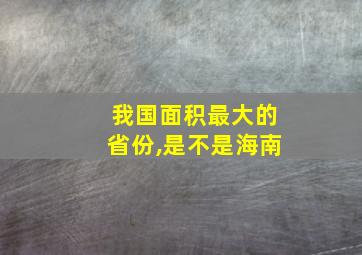 我国面积最大的省份,是不是海南