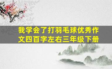 我学会了打羽毛球优秀作文四百字左右三年级下册