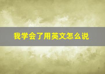 我学会了用英文怎么说