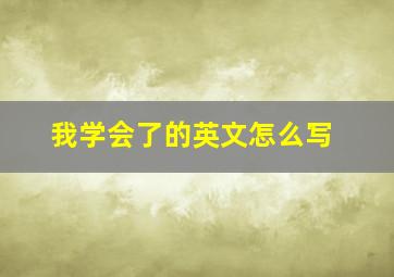 我学会了的英文怎么写