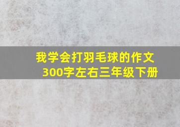 我学会打羽毛球的作文300字左右三年级下册