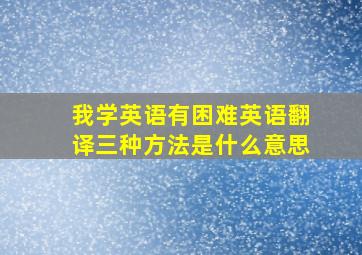 我学英语有困难英语翻译三种方法是什么意思