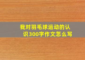 我对羽毛球运动的认识300字作文怎么写