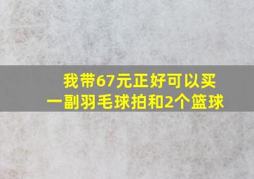 我带67元正好可以买一副羽毛球拍和2个篮球