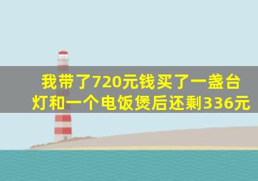 我带了720元钱买了一盏台灯和一个电饭煲后还剩336元