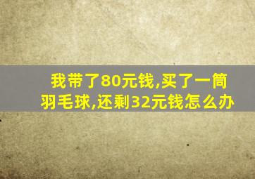 我带了80元钱,买了一筒羽毛球,还剩32元钱怎么办