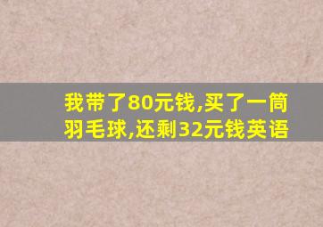 我带了80元钱,买了一筒羽毛球,还剩32元钱英语