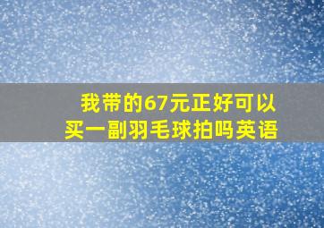 我带的67元正好可以买一副羽毛球拍吗英语