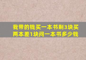 我带的钱买一本书剩3块买两本差1块问一本书多少钱