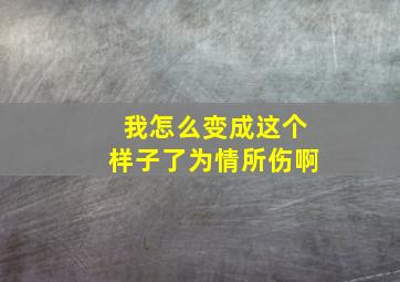 我怎么变成这个样子了为情所伤啊