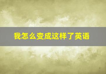 我怎么变成这样了英语