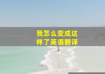 我怎么变成这样了英语翻译