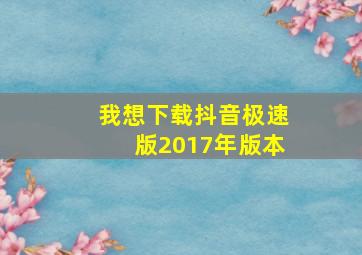 我想下载抖音极速版2017年版本