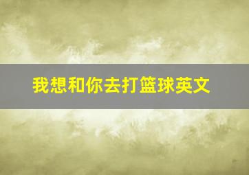 我想和你去打篮球英文