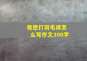 我想打羽毛球怎么写作文300字