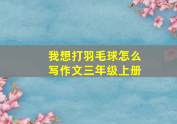 我想打羽毛球怎么写作文三年级上册