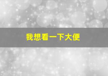 我想看一下大便