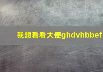 我想看看大便ghdvhbbef