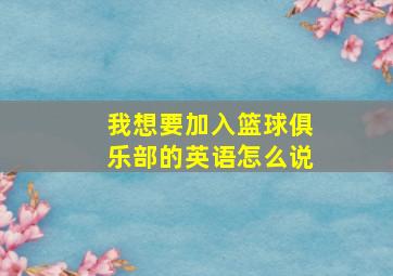 我想要加入篮球俱乐部的英语怎么说