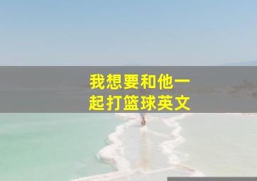 我想要和他一起打篮球英文