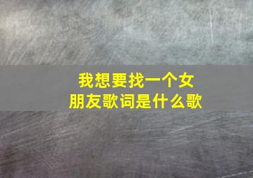 我想要找一个女朋友歌词是什么歌