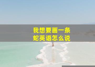 我想要画一条蛇英语怎么说