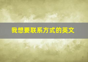 我想要联系方式的英文